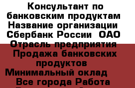 Консультант по банковским продуктам › Название организации ­ Сбербанк России, ОАО › Отрасль предприятия ­ Продажа банковских продуктов › Минимальный оклад ­ 1 - Все города Работа » Вакансии   . Адыгея респ.,Адыгейск г.